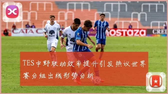 TES中野联动效率提升引发热议世界赛分组出线形势分析