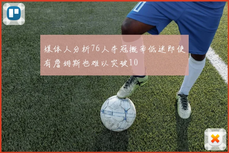 媒体人分析76人夺冠概率低迷即使有詹姆斯也难以突破10