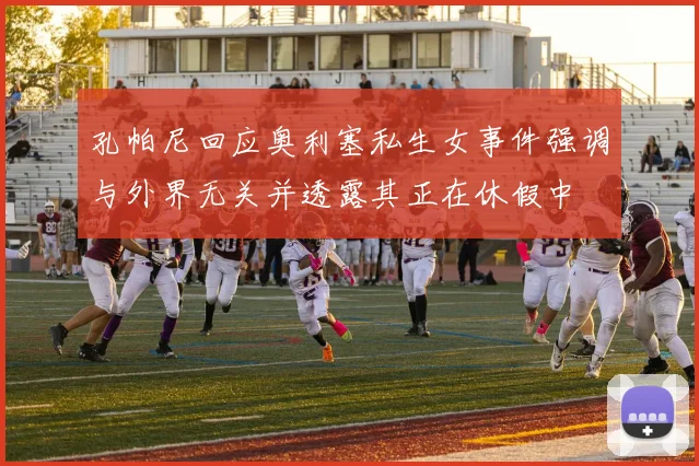 孔帕尼回应奥利塞私生女事件强调与外界无关并透露其正在休假中